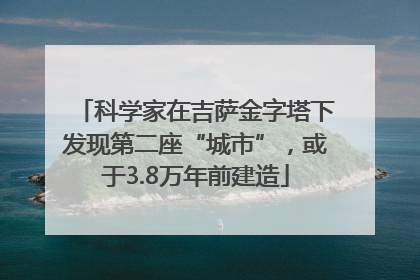 科学家在吉萨金字塔下发现第二座“城市”，或于3.8万年前建造