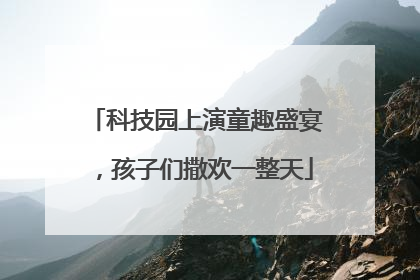 科技园上演童趣盛宴，孩子们撒欢一整天