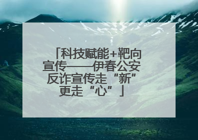 科技赋能+靶向宣传——伊春公安反诈宣传走“新”更走“心”