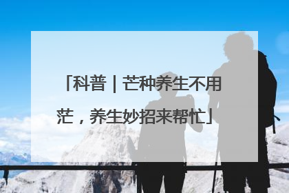 科普｜芒种养生不用茫，养生妙招来帮忙