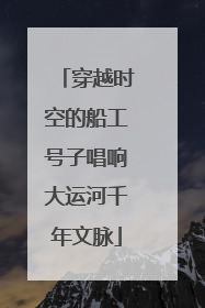 穿越时空的船工号子唱响大运河千年文脉