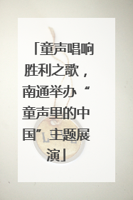 童声唱响胜利之歌，南通举办“童声里的中国”主题展演