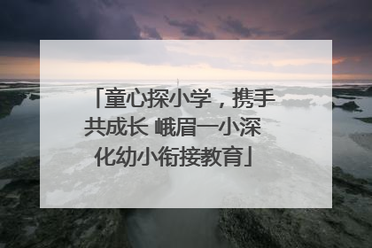 童心探小学，携手共成长 峨眉一小深化幼小衔接教育