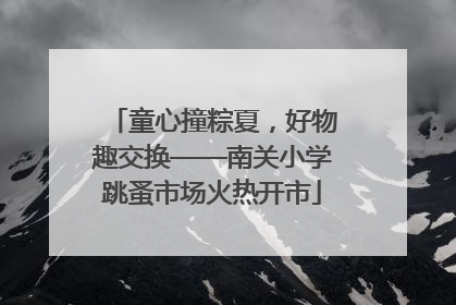 童心撞粽夏，好物趣交换——南关小学跳蚤市场火热开市
