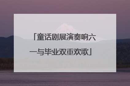 童话剧展演奏响六一与毕业双重欢歌