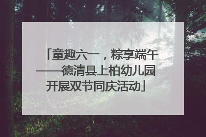 童趣六一，粽享端午——德清县上柏幼儿园开展双节同庆活动