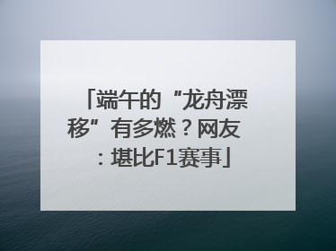 端午的“龙舟漂移”有多燃？网友：堪比F1赛事