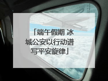 端午假期 冰城公安以行动谱写平安旋律