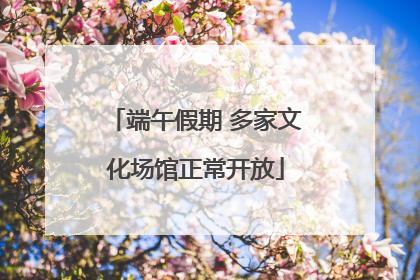 端午假期 多家文化场馆正常开放