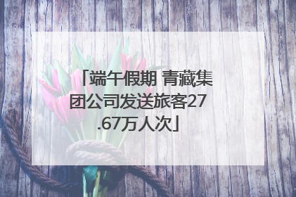 端午假期 青藏集团公司发送旅客27.67万人次