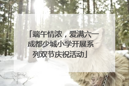 端午情浓，爱满六一 成都少城小学开展系列双节庆祝活动