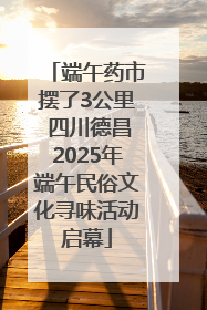 端午药市摆了3公里 四川德昌2025年端午民俗文化寻味活动启幕