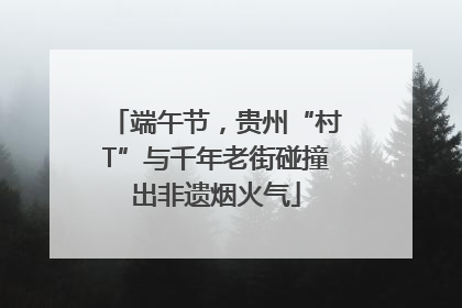 端午节，贵州“村T”与千年老街碰撞出非遗烟火气