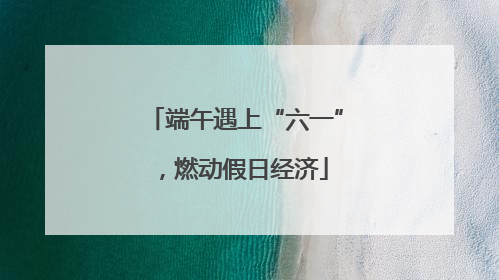 端午遇上“六一”，燃动假日经济