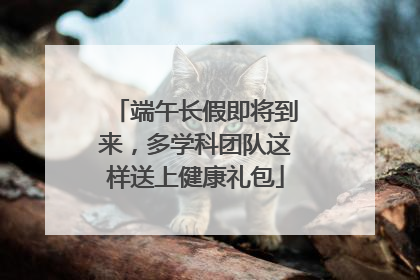 端午长假即将到来，多学科团队这样送上健康礼包