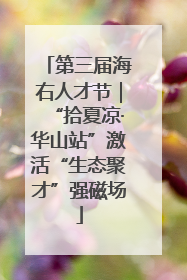 第三届海右人才节｜“拾夏凉·华山站”激活“生态聚才”强磁场