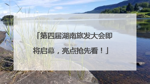 第四届湖南旅发大会即将启幕，亮点抢先看！