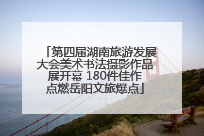 第四届湖南旅游发展大会美术书法摄影作品展开幕 180件佳作点燃岳阳文旅爆点