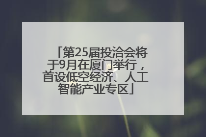 第25届投洽会将于9月在厦门举行，首设低空经济、人工智能产业专区