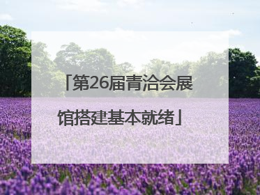 第26届青洽会展馆搭建基本就绪