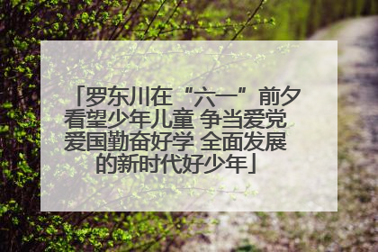 罗东川在“六一”前夕看望少年儿童 争当爱党爱国勤奋好学 全面发展的新时代好少年