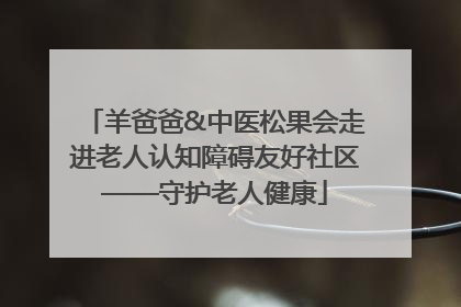 羊爸爸&中医松果会走进老人认知障碍友好社区——守护老人健康