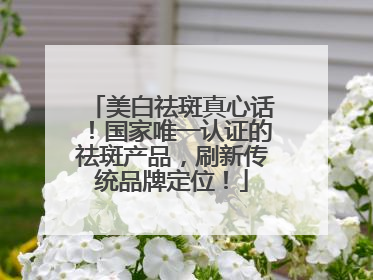 美白祛斑真心话！国家唯一认证的祛斑产品，刷新传统品牌定位！