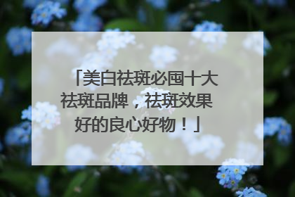 美白祛斑必囤十大祛斑品牌，祛斑效果好的良心好物！