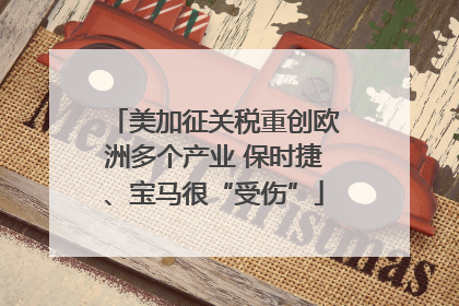 美加征关税重创欧洲多个产业 保时捷、宝马很“受伤”