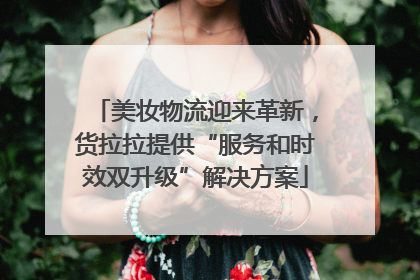 美妆物流迎来革新，货拉拉提供“服务和时效双升级”解决方案