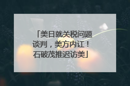 美日就关税问题谈判，美方内讧！石破茂推迟访美