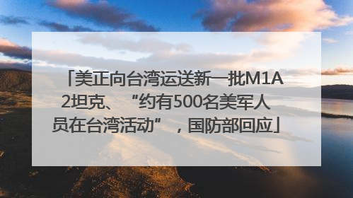 美正向台湾运送新一批M1A2坦克、“约有500名美军人员在台湾活动”，国防部回应