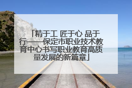 精于工 匠于心 品于行——保定市职业技术教育中心书写职业教育高质量发展的新篇章