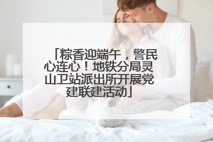 粽香迎端午，警民心连心！地铁分局灵山卫站派出所开展党建联建活动