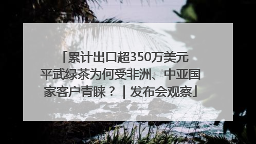 累计出口超350万美元 平武绿茶为何受非洲、中亚国家客户青睐？｜发布会观察