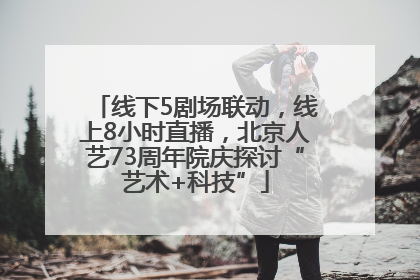 线下5剧场联动，线上8小时直播，北京人艺73周年院庆探讨“艺术+科技”