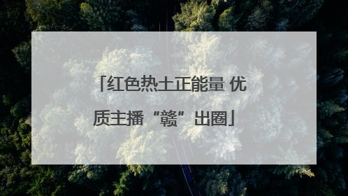 红色热土正能量 优质主播“赣”出圈