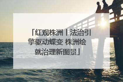 红观株洲丨法治引擎驱动蝶变 株洲绘就治理新图景