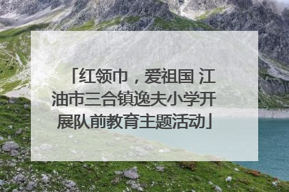 红领巾，爱祖国 江油市三合镇逸夫小学开展队前教育主题活动