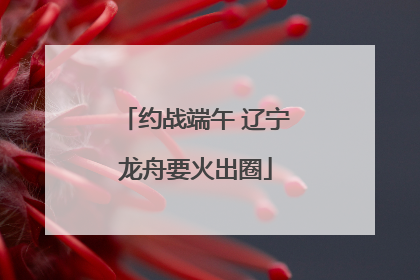 约战端午 辽宁龙舟要火出圈