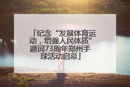 纪念“发展体育运动，增强人民体质”题词73周年郑州手球活动启幕