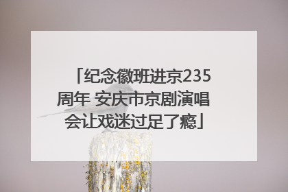 纪念徽班进京235周年 安庆市京剧演唱会让戏迷过足了瘾