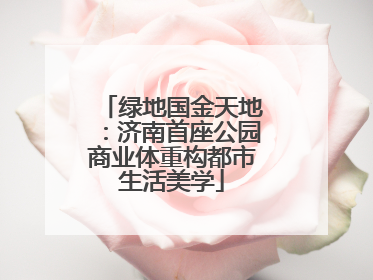 绿地国金天地：济南首座公园商业体重构都市生活美学