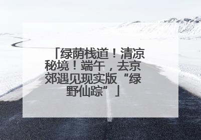 绿荫栈道！清凉秘境！端午，去京郊遇见现实版“绿野仙踪”