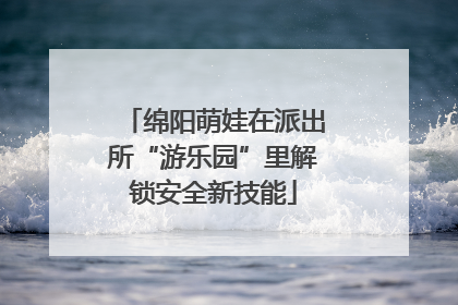 绵阳萌娃在派出所“游乐园”里解锁安全新技能