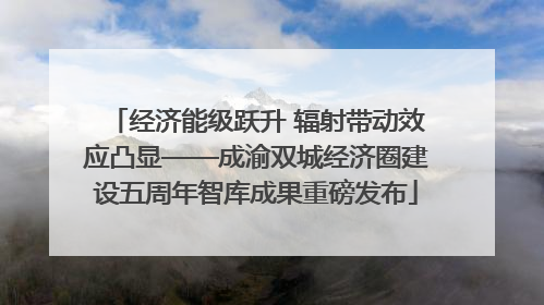 经济能级跃升 辐射带动效应凸显——成渝双城经济圈建设五周年智库成果重磅发布