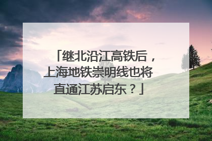 继北沿江高铁后，上海地铁崇明线也将直通江苏启东？