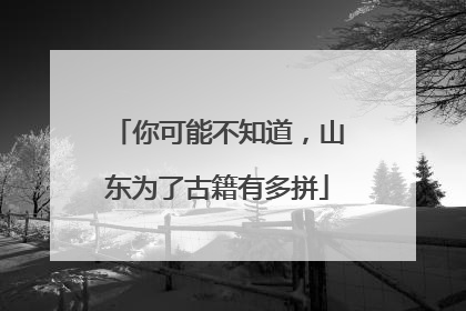 你可能不知道，山东为了古籍有多拼