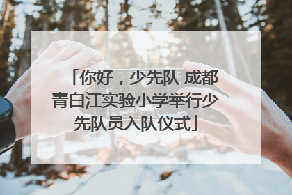 你好，少先队 成都青白江实验小学举行少先队员入队仪式