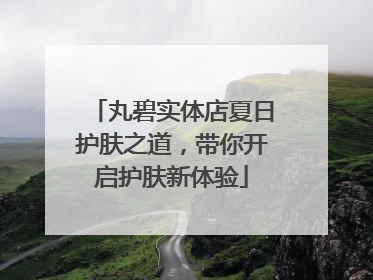 丸碧实体店夏日护肤之道，带你开启护肤新体验